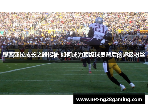 穆西亚拉成长之路揭秘 如何成为顶级球员背后的超级粉丝