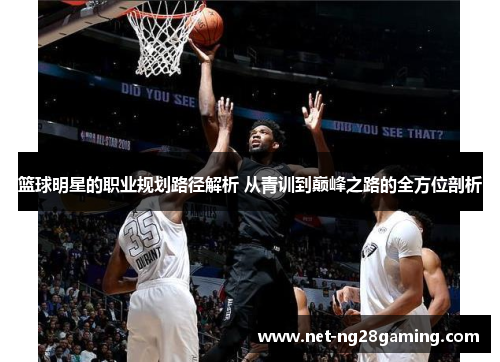 篮球明星的职业规划路径解析 从青训到巅峰之路的全方位剖析