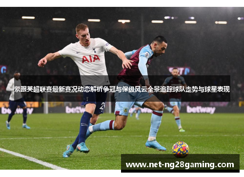 紧跟英超联赛最新赛况动态解析争冠与保级风云全景追踪球队走势与球星表现