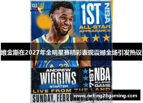 维金斯在2027年全明星赛精彩表现震撼全场引发热议