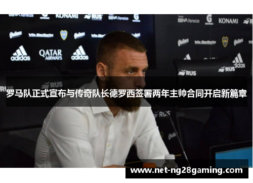 罗马队正式宣布与传奇队长德罗西签署两年主帅合同开启新篇章 罗马队正式宣布与传奇队长德罗西签署两年主帅合同开启新篇章