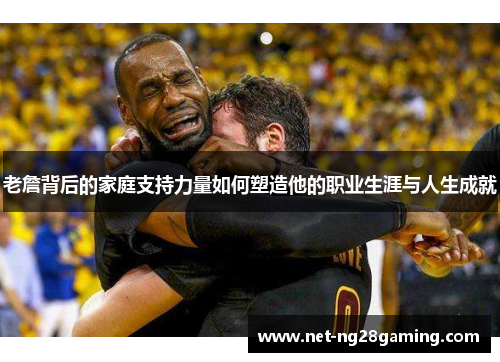 老詹背后的家庭支持力量如何塑造他的职业生涯与人生成就