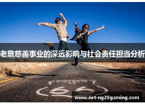 老詹慈善事业的深远影响与社会责任担当分析