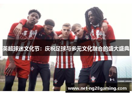 英超球迷文化节：庆祝足球与多元文化融合的盛大盛典