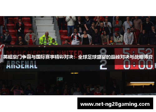 英超豪门争霸与国际赛事精彩对决：全球足球盛宴的巅峰对决与战略博弈