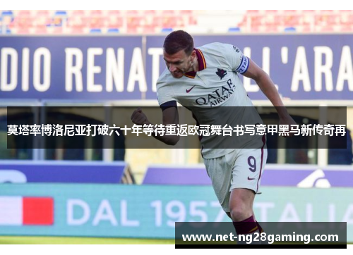 莫塔率博洛尼亚打破六十年等待重返欧冠舞台书写意甲黑马新传奇再