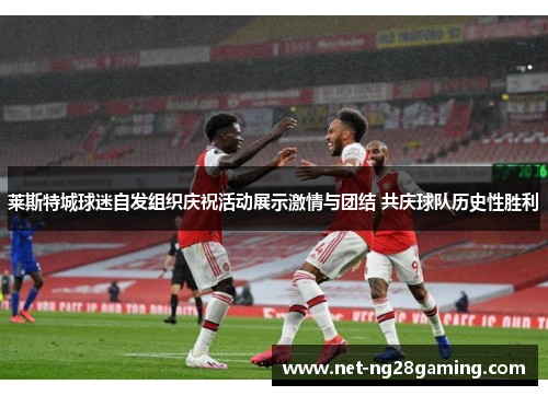 莱斯特城球迷自发组织庆祝活动展示激情与团结 共庆球队历史性胜利