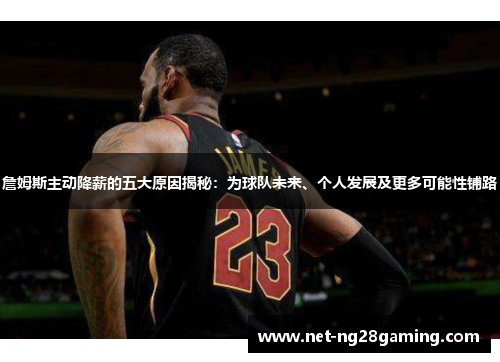 詹姆斯主动降薪的五大原因揭秘：为球队未来、个人发展及更多可能性铺路