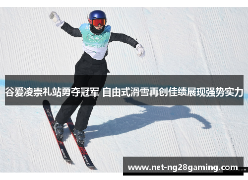 谷爱凌崇礼站勇夺冠军 自由式滑雪再创佳绩展现强势实力