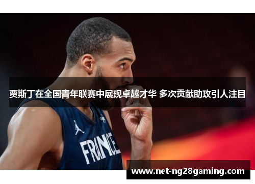 贾斯丁在全国青年联赛中展现卓越才华 多次贡献助攻引人注目