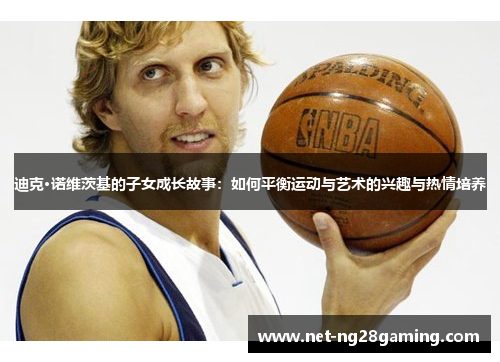 迪克·诺维茨基的子女成长故事：如何平衡运动与艺术的兴趣与热情培养