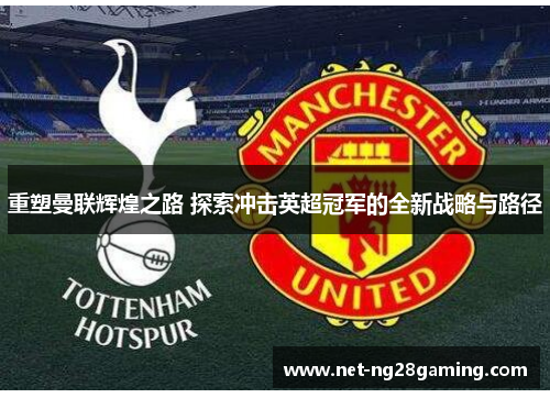 重塑曼联辉煌之路 探索冲击英超冠军的全新战略与路径