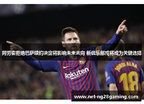阿劳霍拒绝巴萨续约决定将影响未来去向 新俱乐部或将成为关键选择
