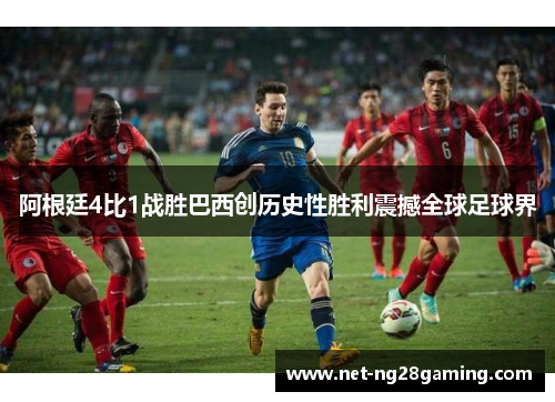 阿根廷4比1战胜巴西创历史性胜利震撼全球足球界