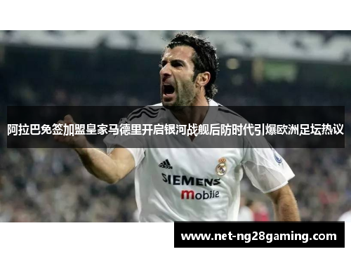 阿拉巴免签加盟皇家马德里开启银河战舰后防时代引爆欧洲足坛热议