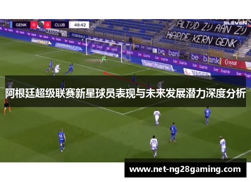 阿根廷超级联赛新星球员表现与未来发展潜力深度分析