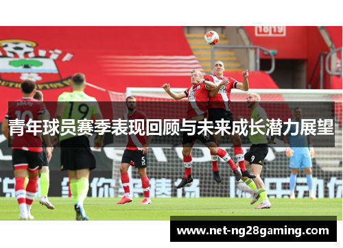 青年球员赛季表现回顾与未来成长潜力展望