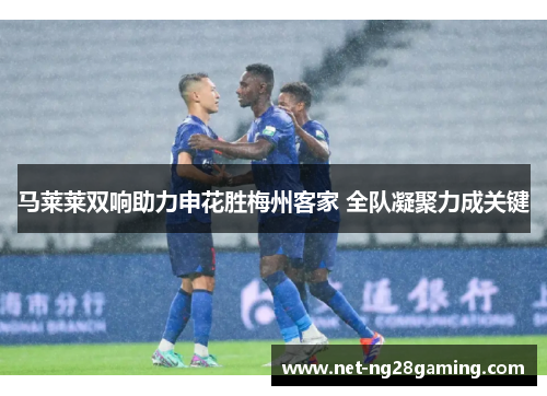 马莱莱双响助力申花胜梅州客家 全队凝聚力成关键