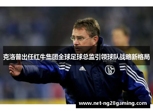 克洛普出任红牛集团全球足球总监引领球队战略新格局