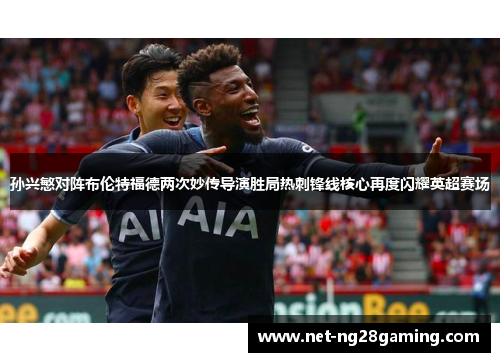 孙兴慜对阵布伦特福德两次妙传导演胜局热刺锋线核心再度闪耀英超赛场