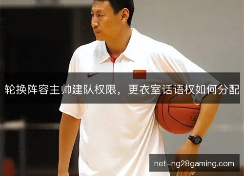轮换阵容主帅建队权限,更衣室话语权如何分配 轮换阵容主帅建队权限,更衣室话语权如何分配