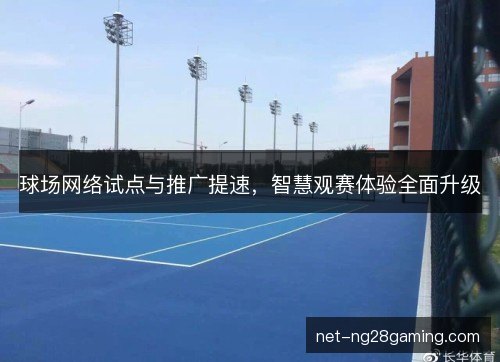 球场网络试点与推广提速,智慧观赛体验全面升级 球场网络试点与推广提速,智慧观赛体验全面升级